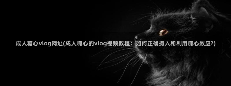 糖心vlog解锁：成人糖心vlog网址(成人糖心的vlog视频教程：如何正确摄入和利用糖心效应?)